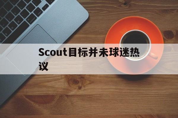 关于Scout目标并未球迷热议的信息